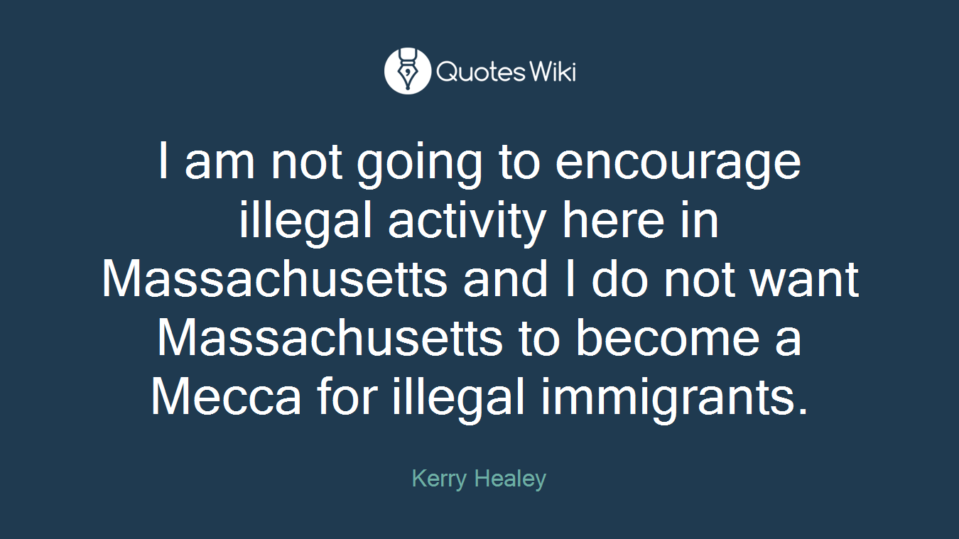 I am not going to encourage illegal activity here in Massachusetts and I do not want Massachusetts to become a Mecca for illegal immigrants.