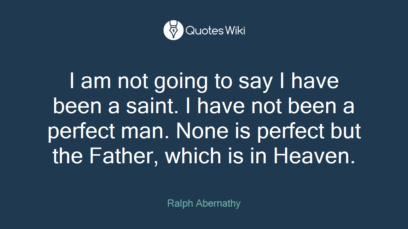 I am not going to say I have been a saint. I have not been a perfect man. None is perfect but the Father, which is in Heaven.