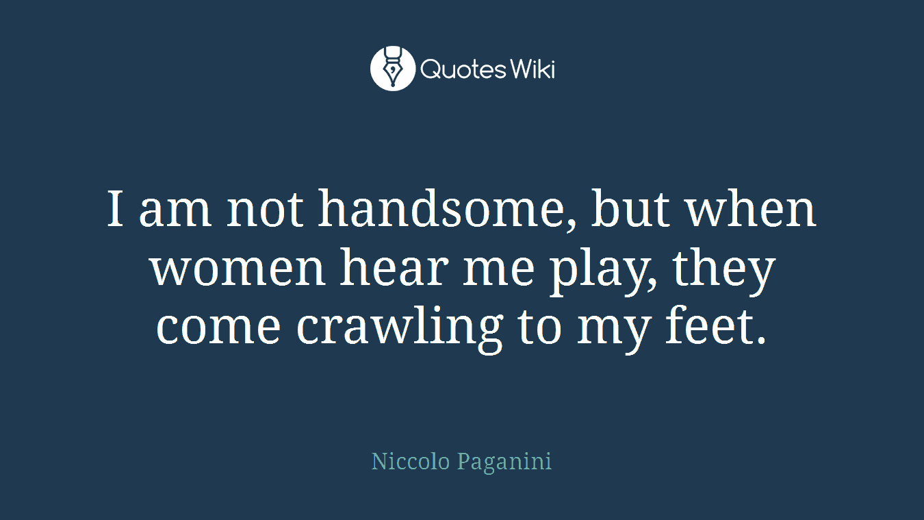 I am not handsome, but when women hear me play, they come crawling to my feet.