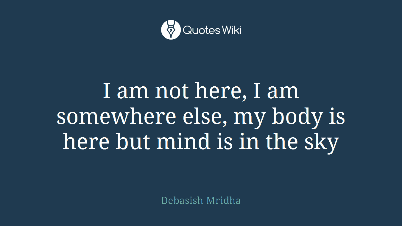 I am not here, I am somewhere else, my body is here but mind is in the sky