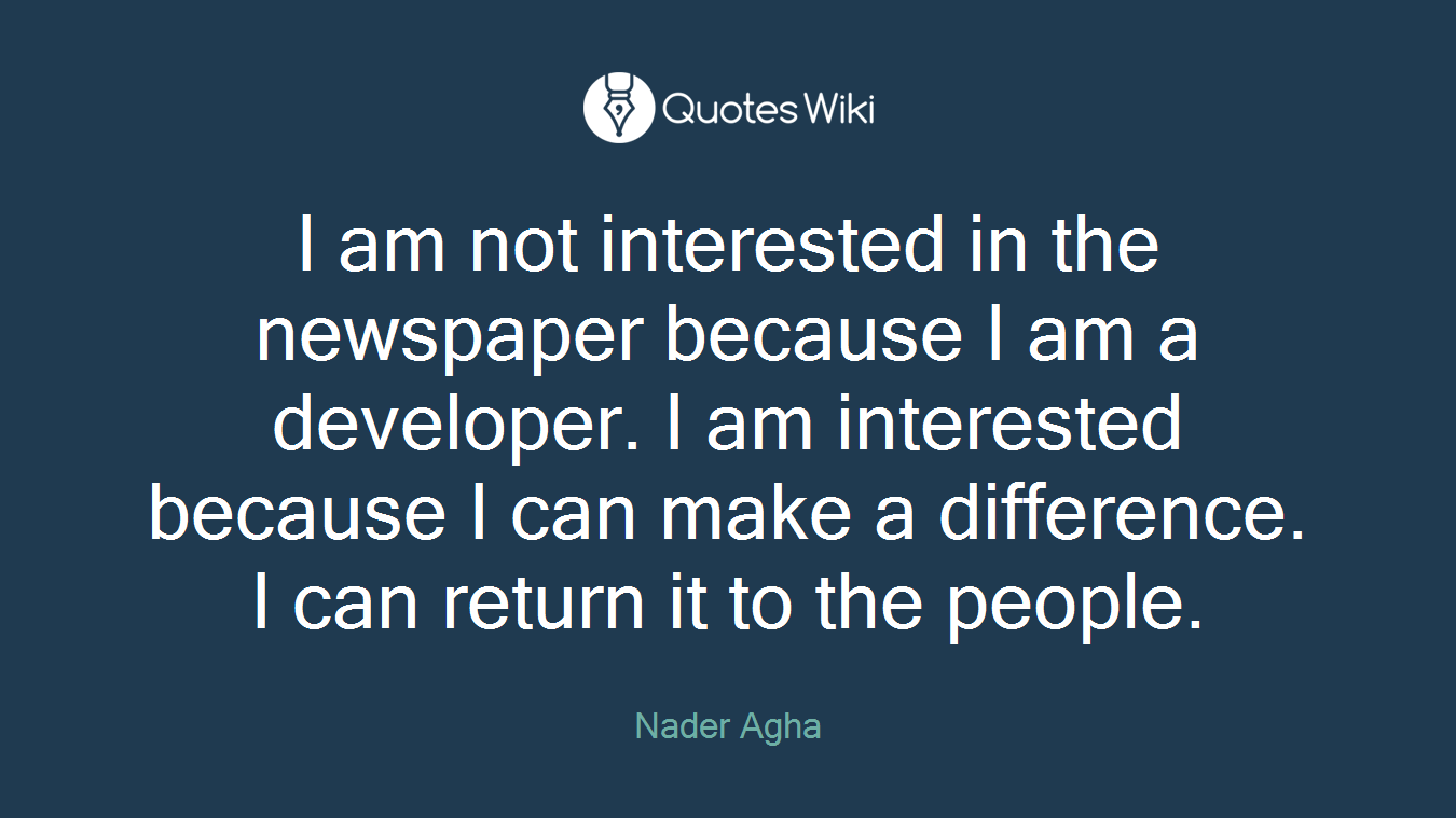 I am not interested in the newspaper because I am a developer. I am interested because I can make a difference. I can return it to the people.
