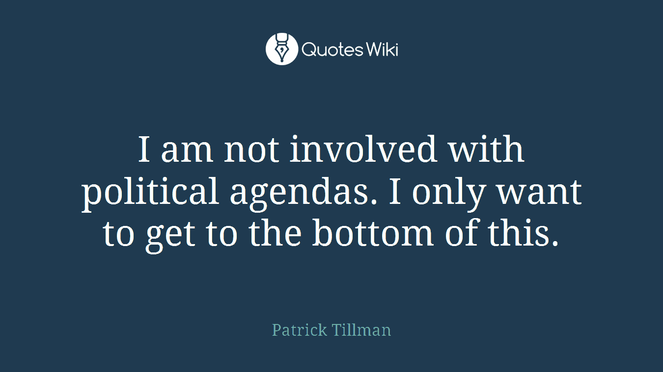 I am not involved with political agendas. I only want to get to the bottom of this.
