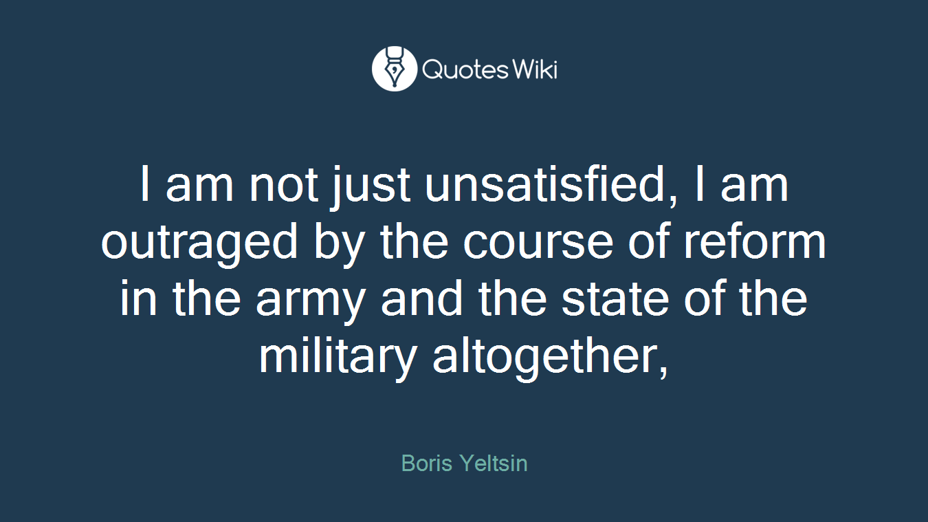 I am not just unsatisfied, I am outraged by the course of reform in the army and the state of the military altogether,