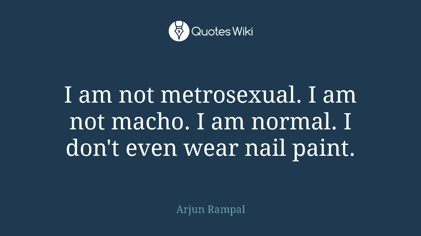I am not metrosexual. I am not macho. I am normal. I don't even wear nail paint.