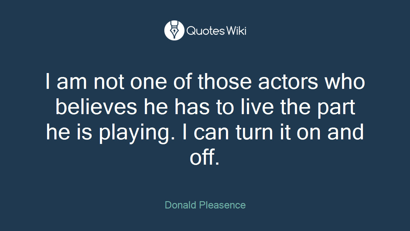 I am not one of those actors who believes he has to live the part he is playing. I can turn it on and off.