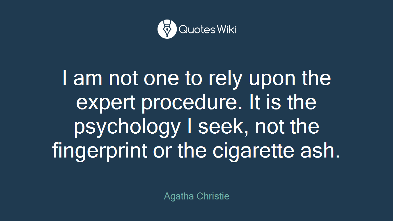 I am not one to rely upon the expert procedure. It is the psychology I seek, not the fingerprint or the cigarette ash.