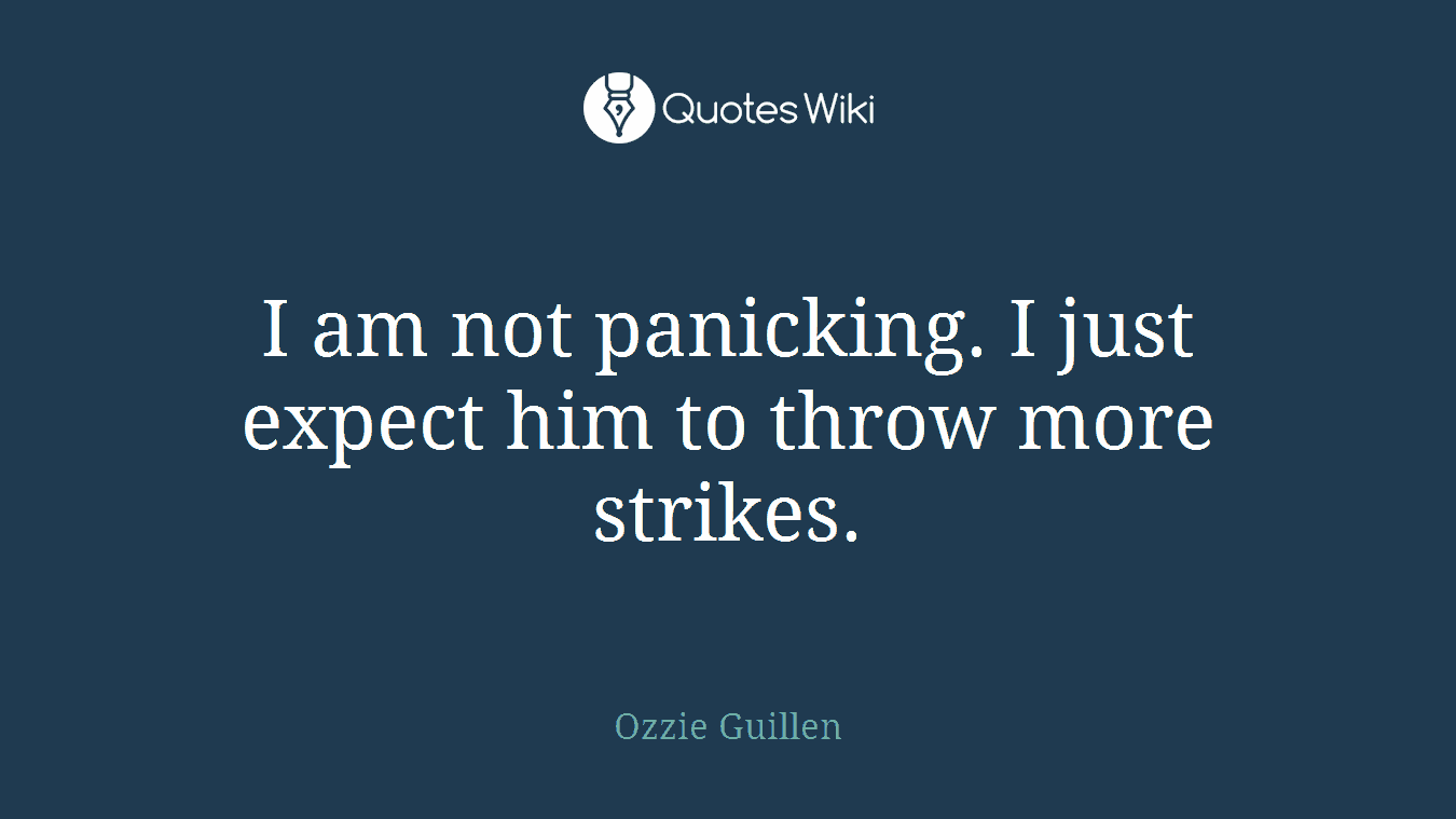 I am not panicking. I just expect him to throw more strikes.