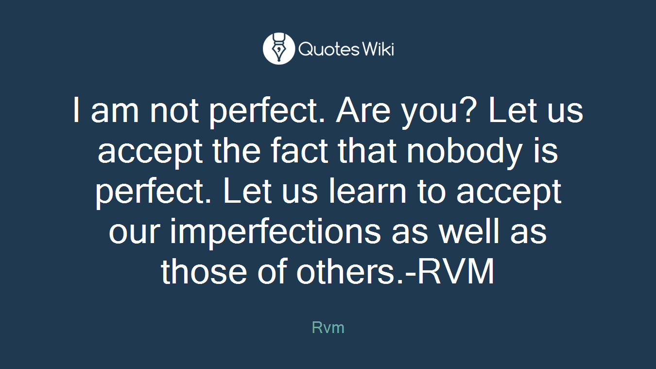 I am not perfect. Are you? Let us accept the fact that nobody is perfect. Let us learn to accept our imperfections as well as those of others.-RVM