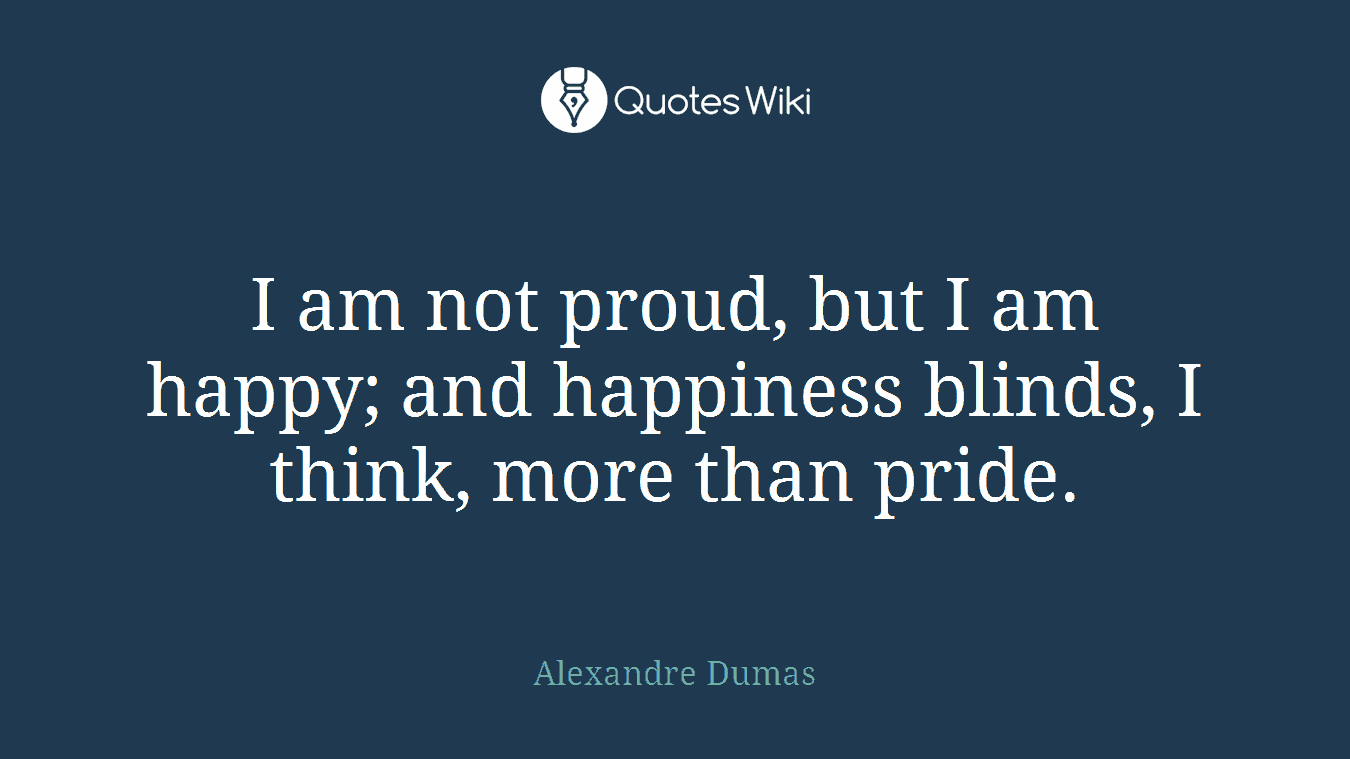 I am not proud, but I am happy; and happiness blinds, I think, more than pride.