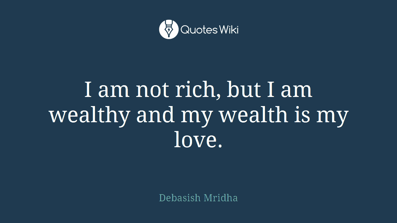 I am not rich, but I am wealthy and my wealth is my love.