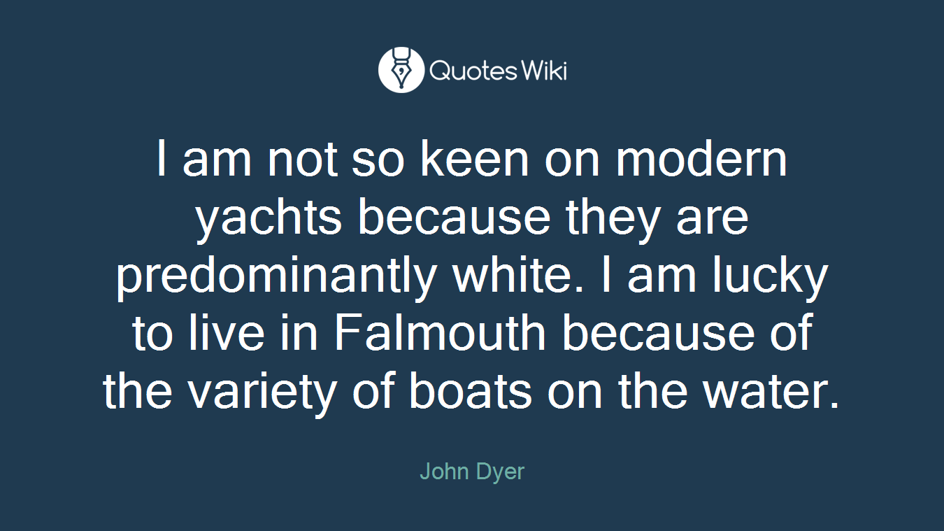 I am not so keen on modern yachts because they are predominantly white. I am lucky to live in Falmouth because of the variety of boats on the water.