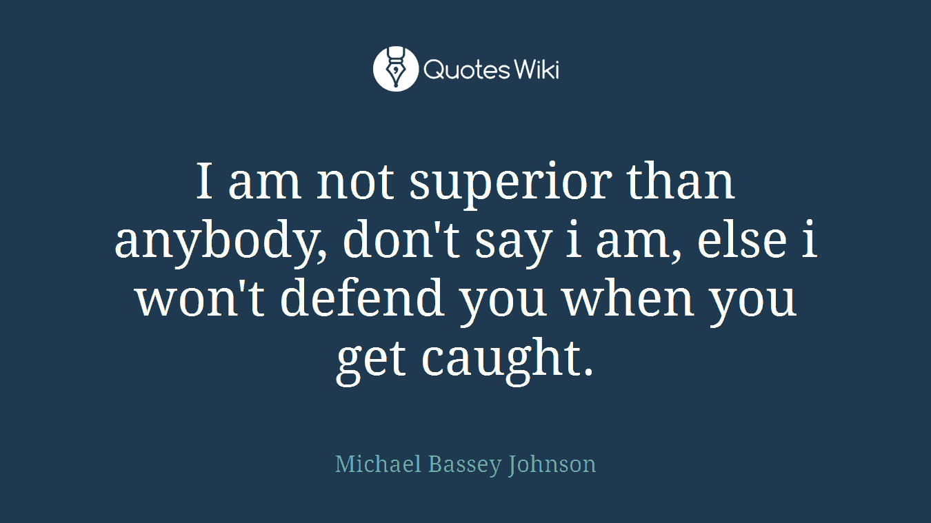 I am not superior than anybody, don't say i am, else i won't defend you when you get caught.