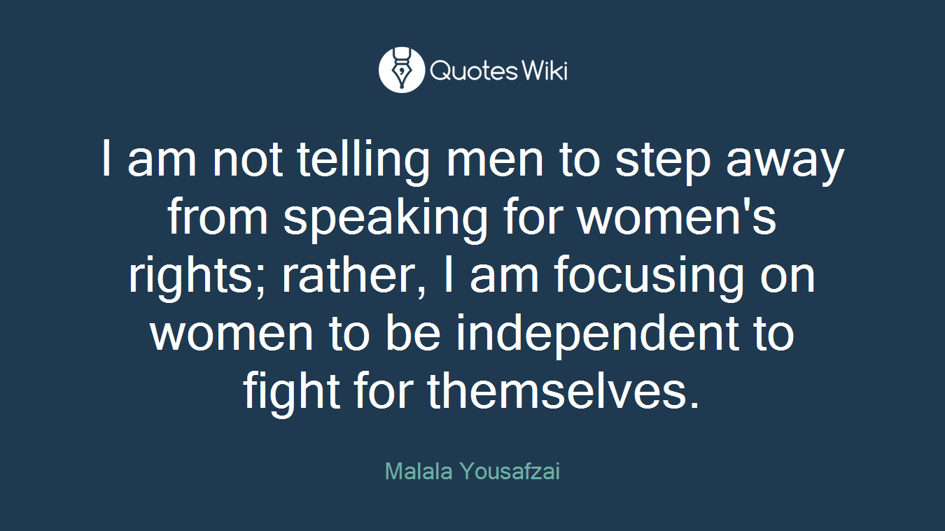 I am not telling men to step away from speaking for women's rights; rather, I am focusing on women to be independent to fight for themselves.