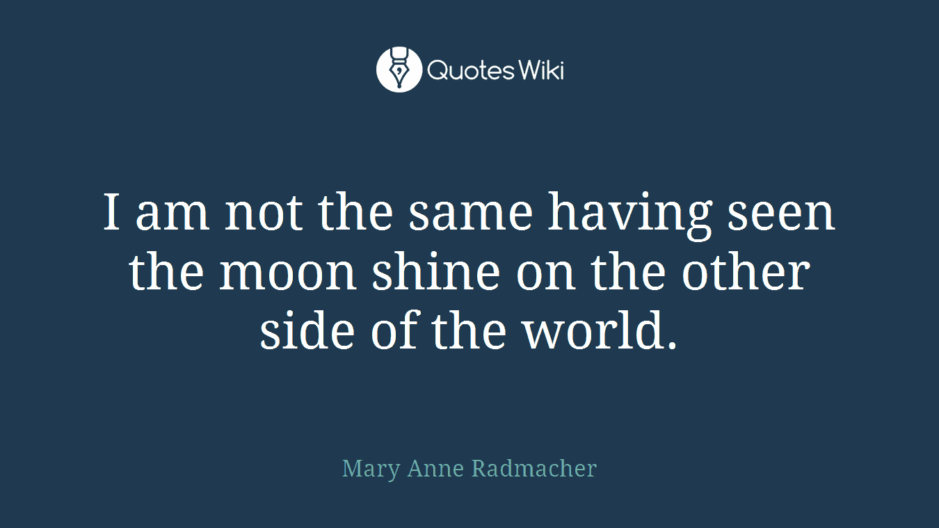 I am not the same having seen the moon shine on the other side of the world.