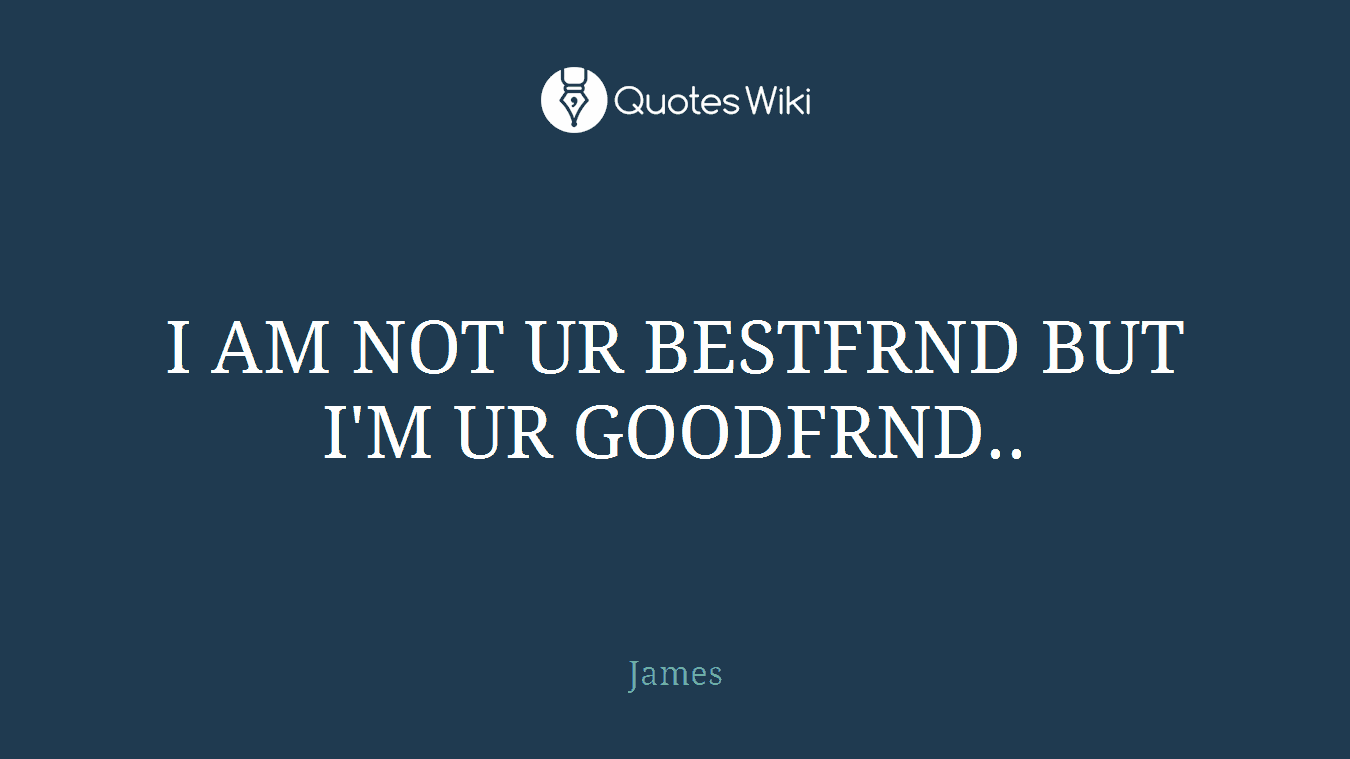 I AM NOT UR BESTFRND BUT I'M UR GOODFRND..