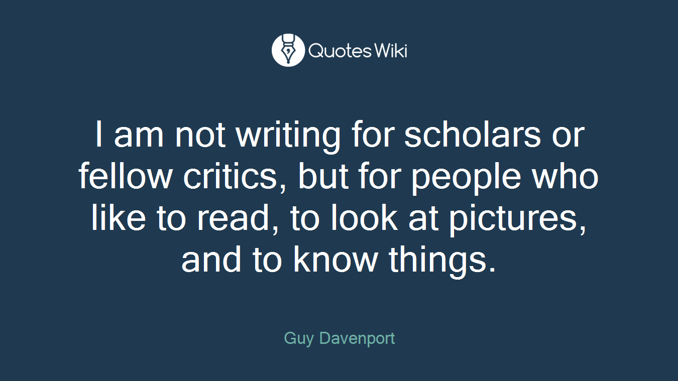 I am not writing for scholars or fellow critics, but for people who like to read, to look at pictures, and to know things.