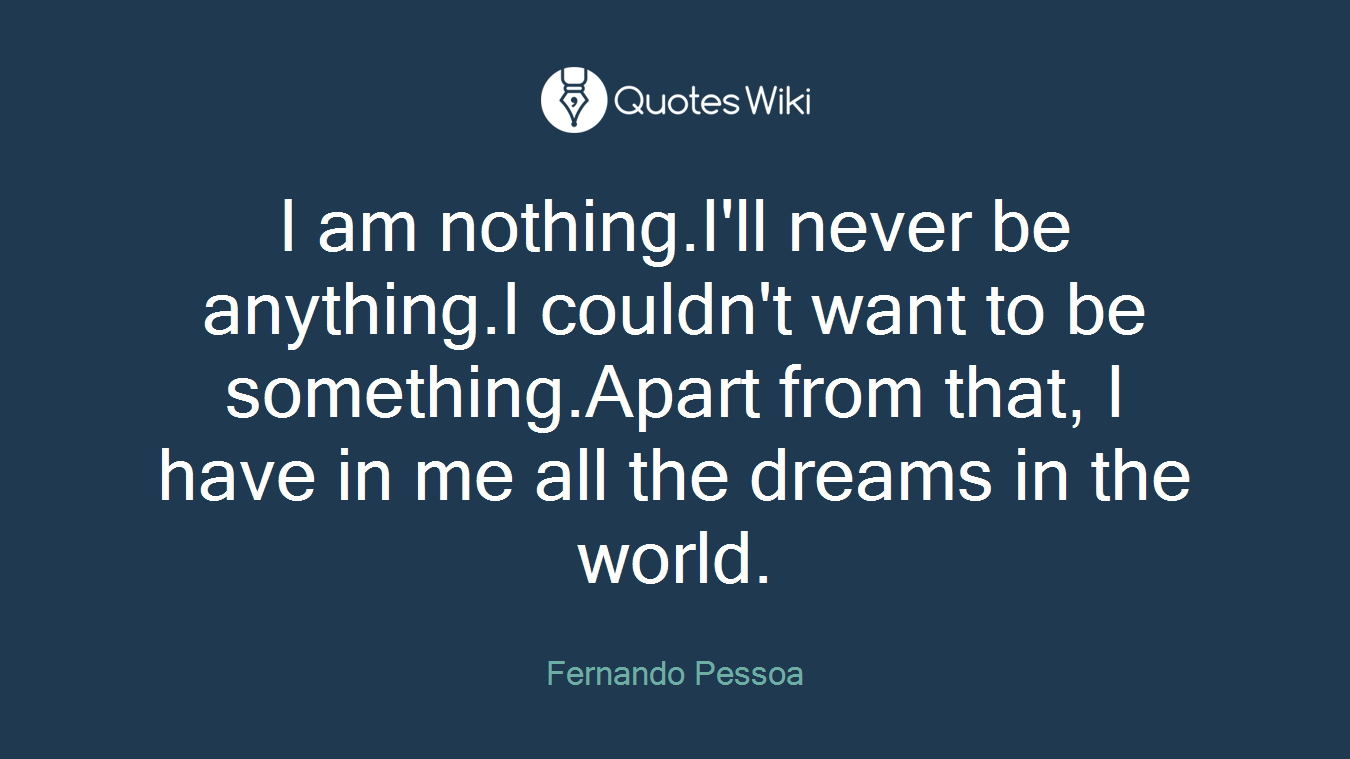 I am nothing.I'll never be anything.I couldn't want to be something.Apart from that, I have in me all the dreams in the world.