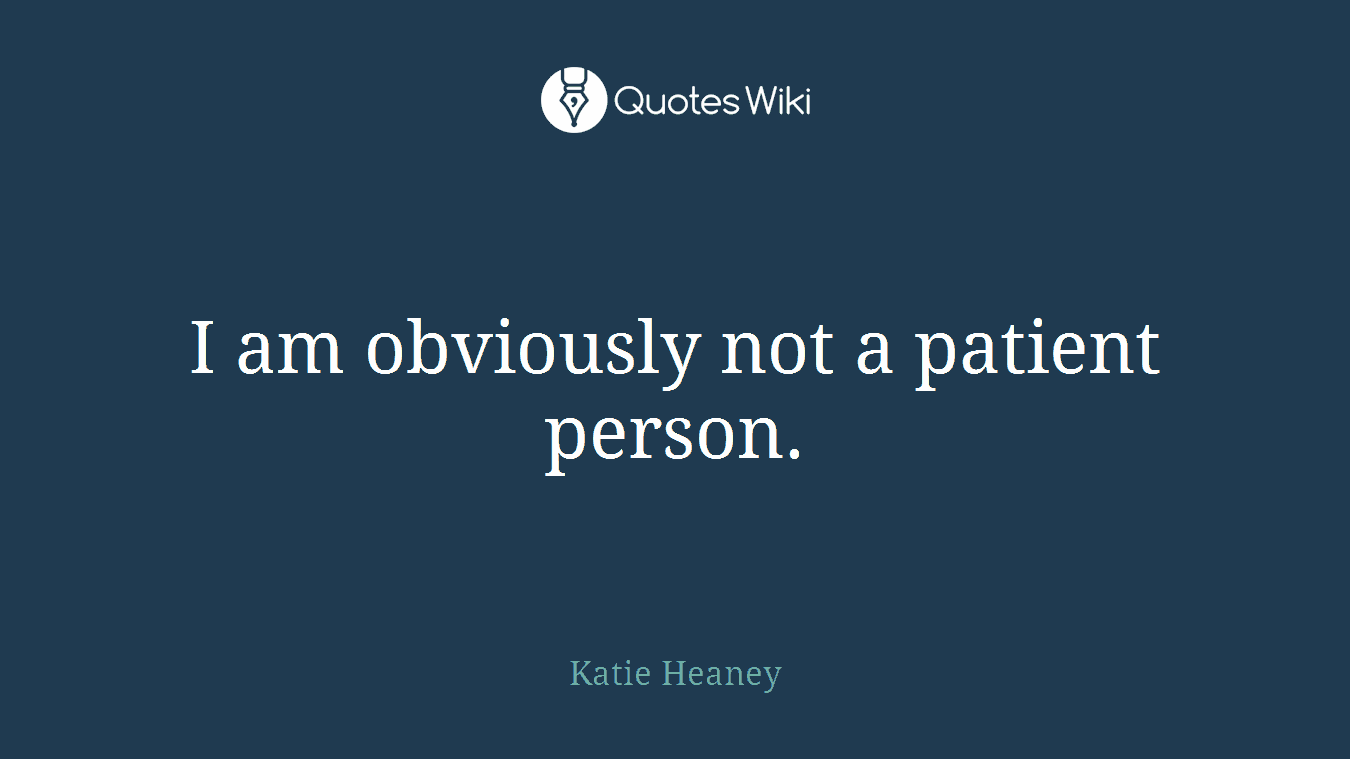 I am obviously not a patient person.