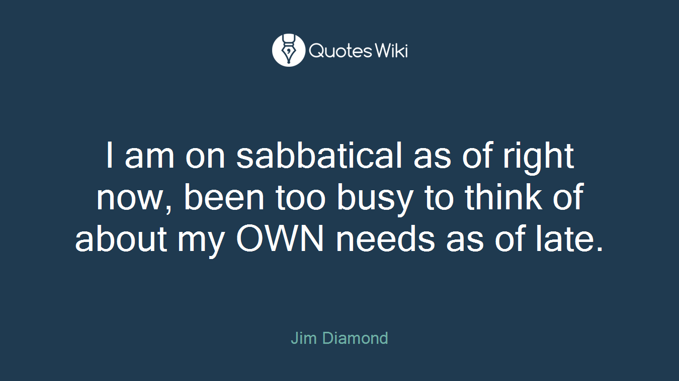 I am on sabbatical as of right now, been too busy to think of about my OWN needs as of late.