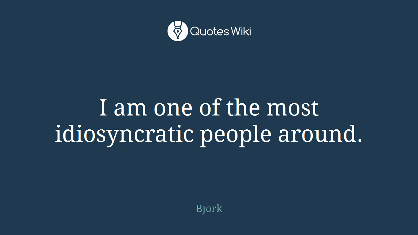 I am one of the most idiosyncratic people around.