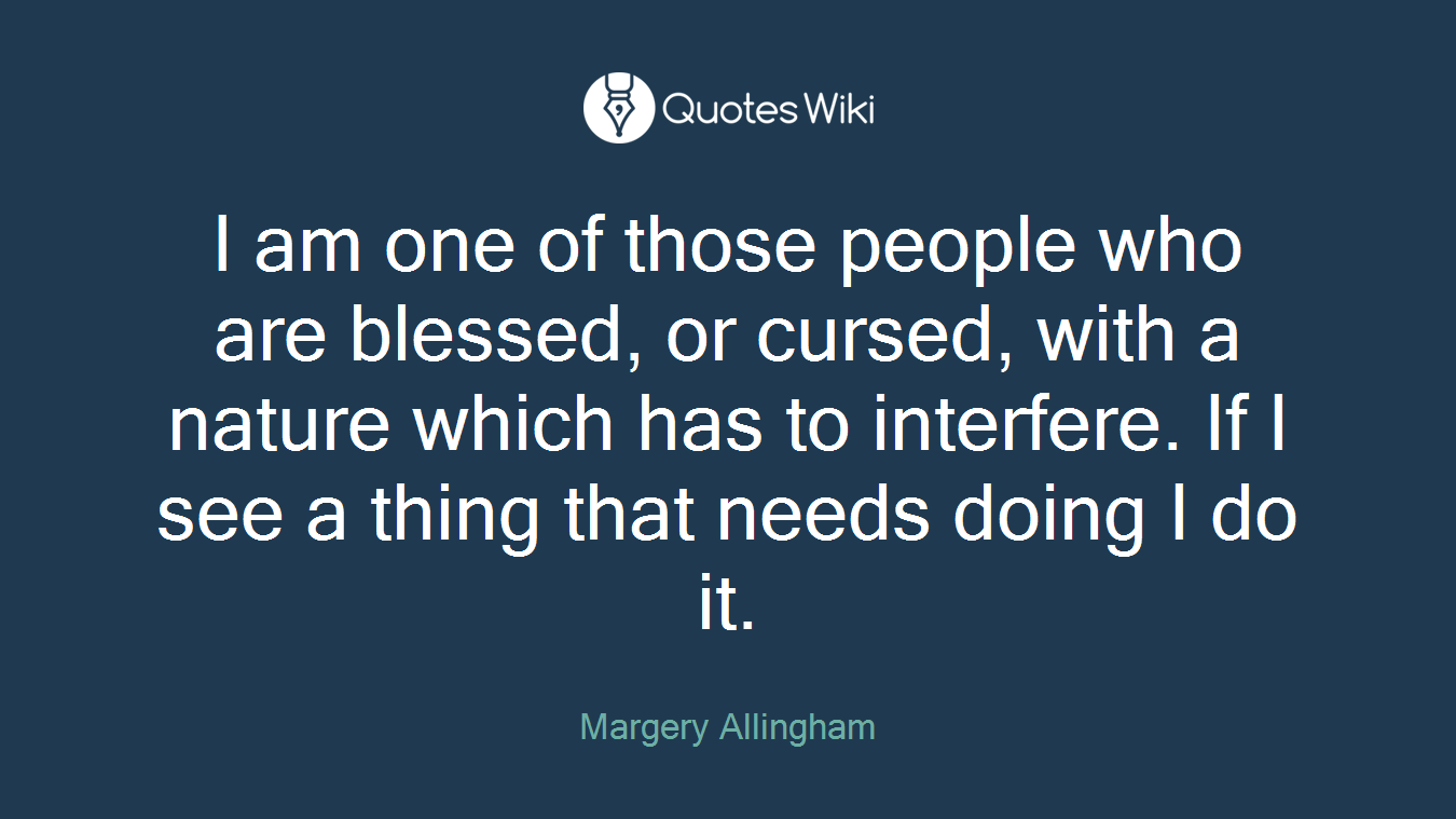 I am one of those people who are blessed, or cursed, with a nature which has to interfere. If I see a thing that needs doing I do it.