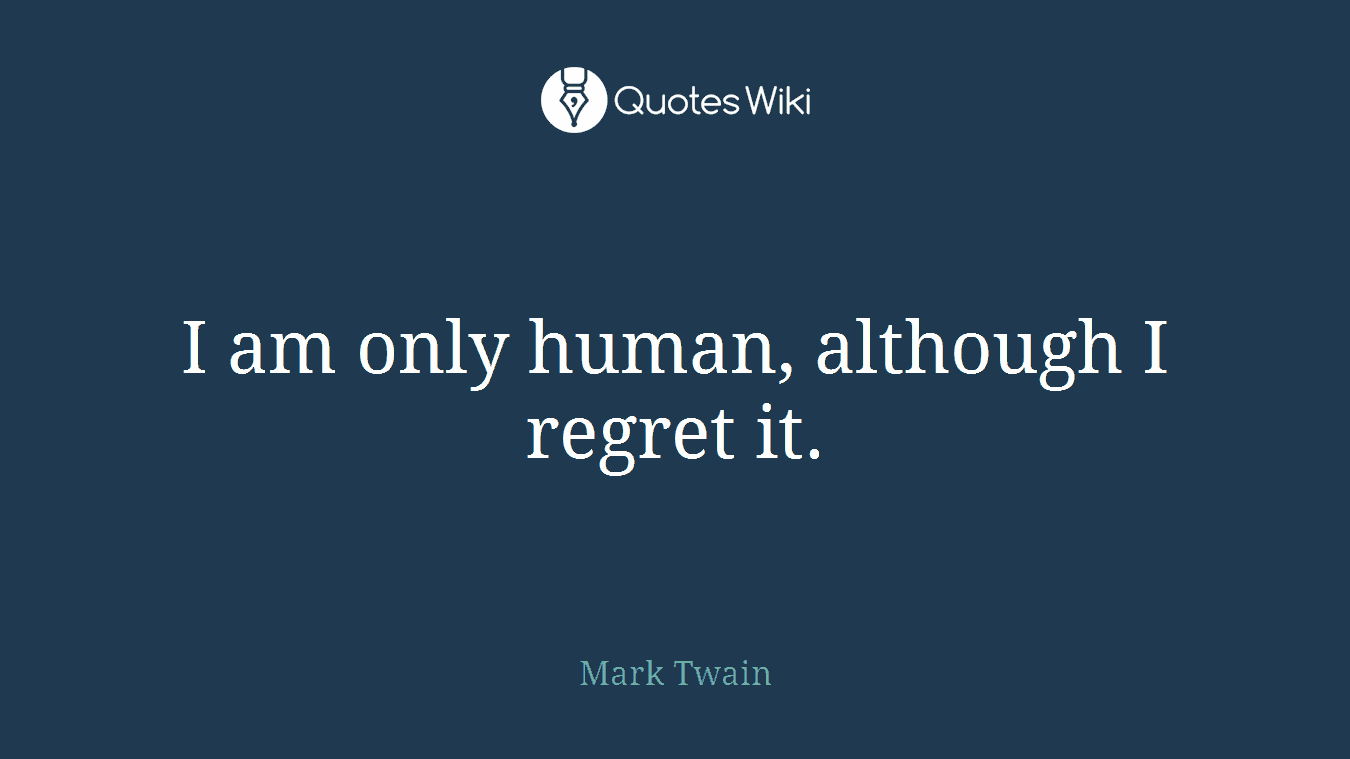 I am only human, although I regret it.