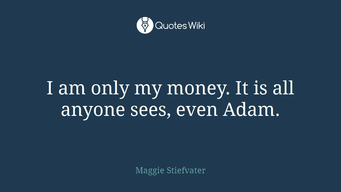 I am only my money. It is all anyone sees, even Adam.