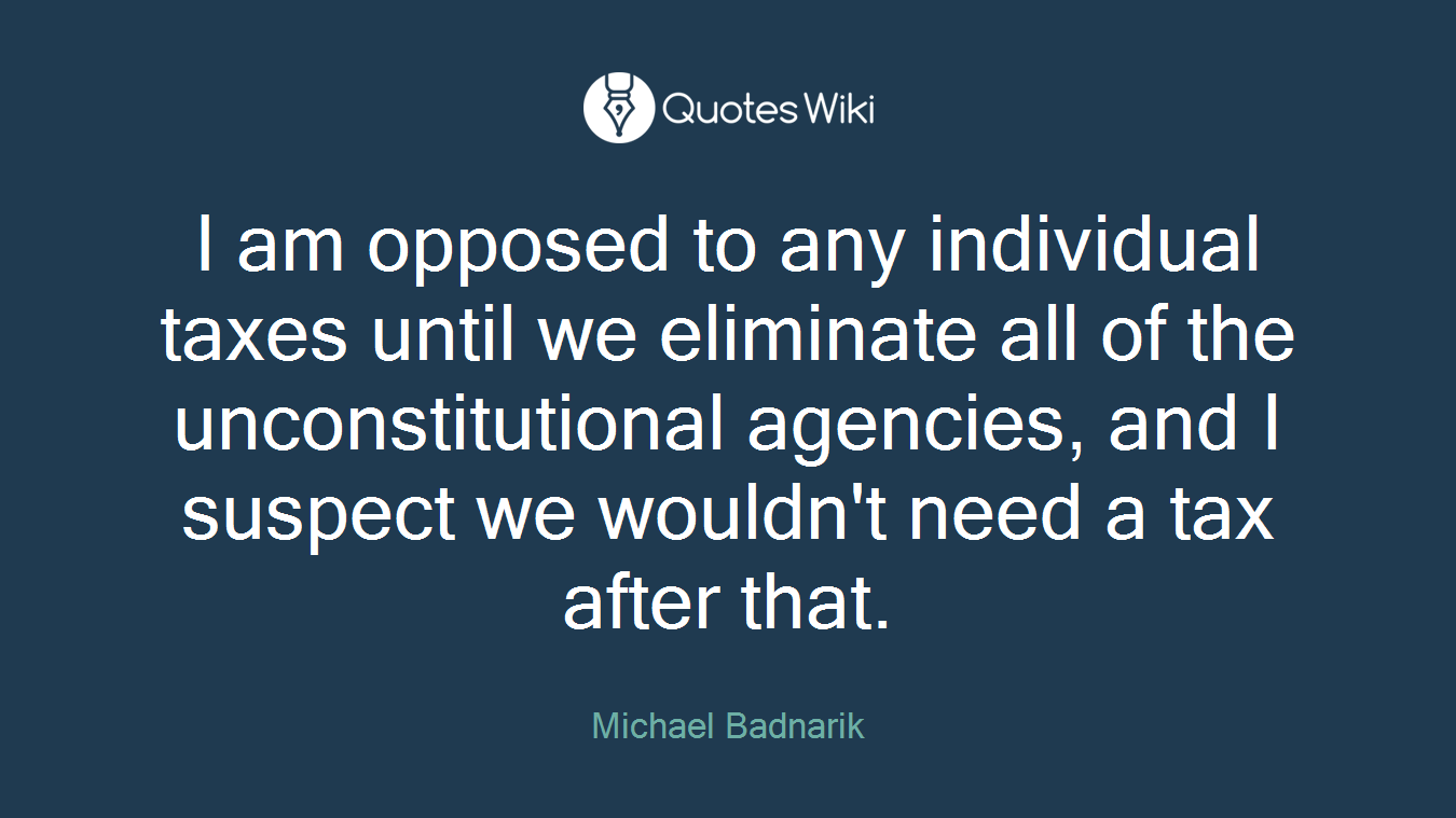 I am opposed to any individual taxes until we eliminate all of the unconstitutional agencies, and I suspect we wouldn't need a tax after that.