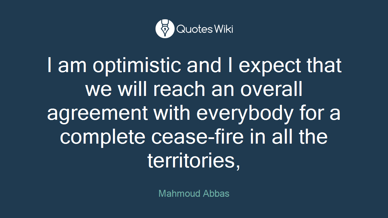 I am optimistic and I expect that we will reach an overall agreement with everybody for a complete cease-fire in all the territories,