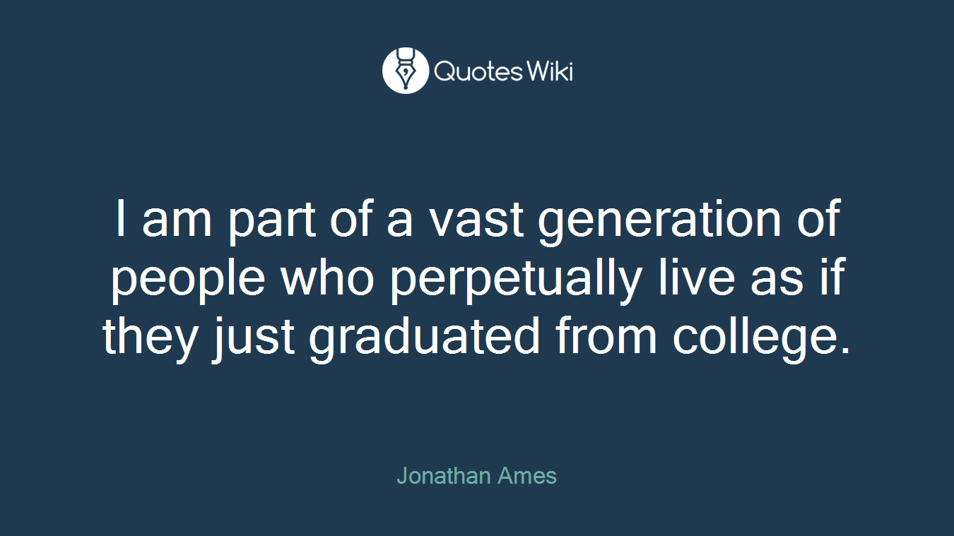 I am part of a vast generation of people who perpetually live as if they just graduated from college.