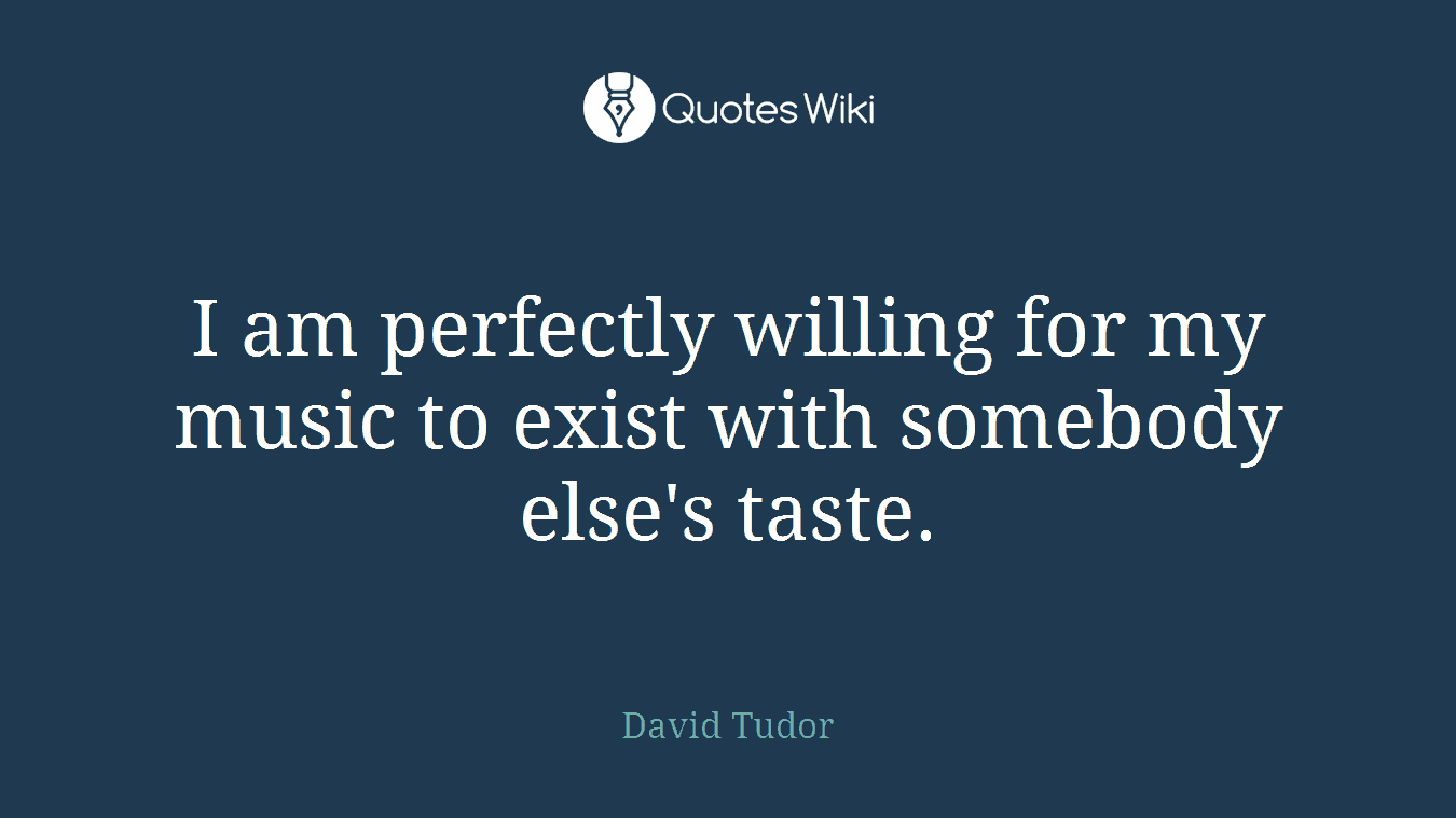 I am perfectly willing for my music to exist with somebody else's taste.