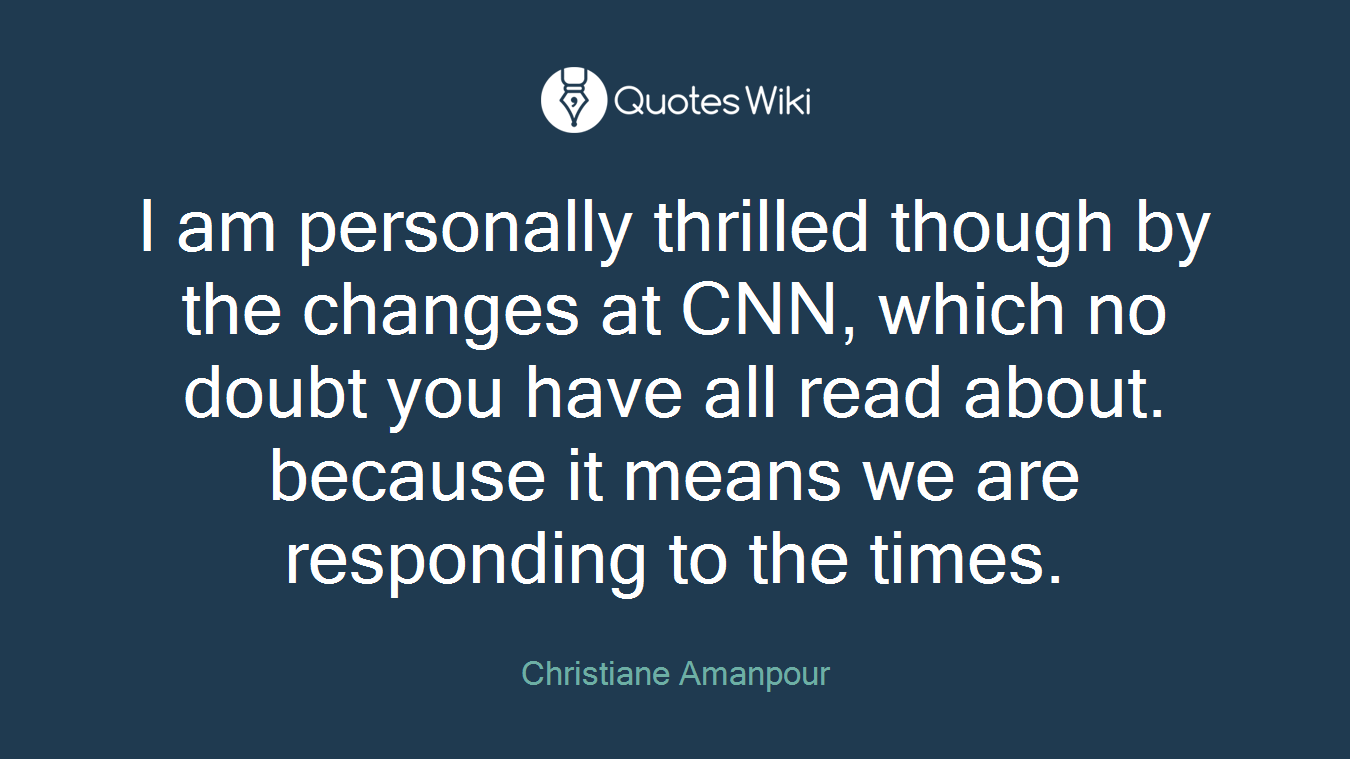 I am personally thrilled though by the changes at CNN, which no doubt you have all read about. because it means we are responding to the times.