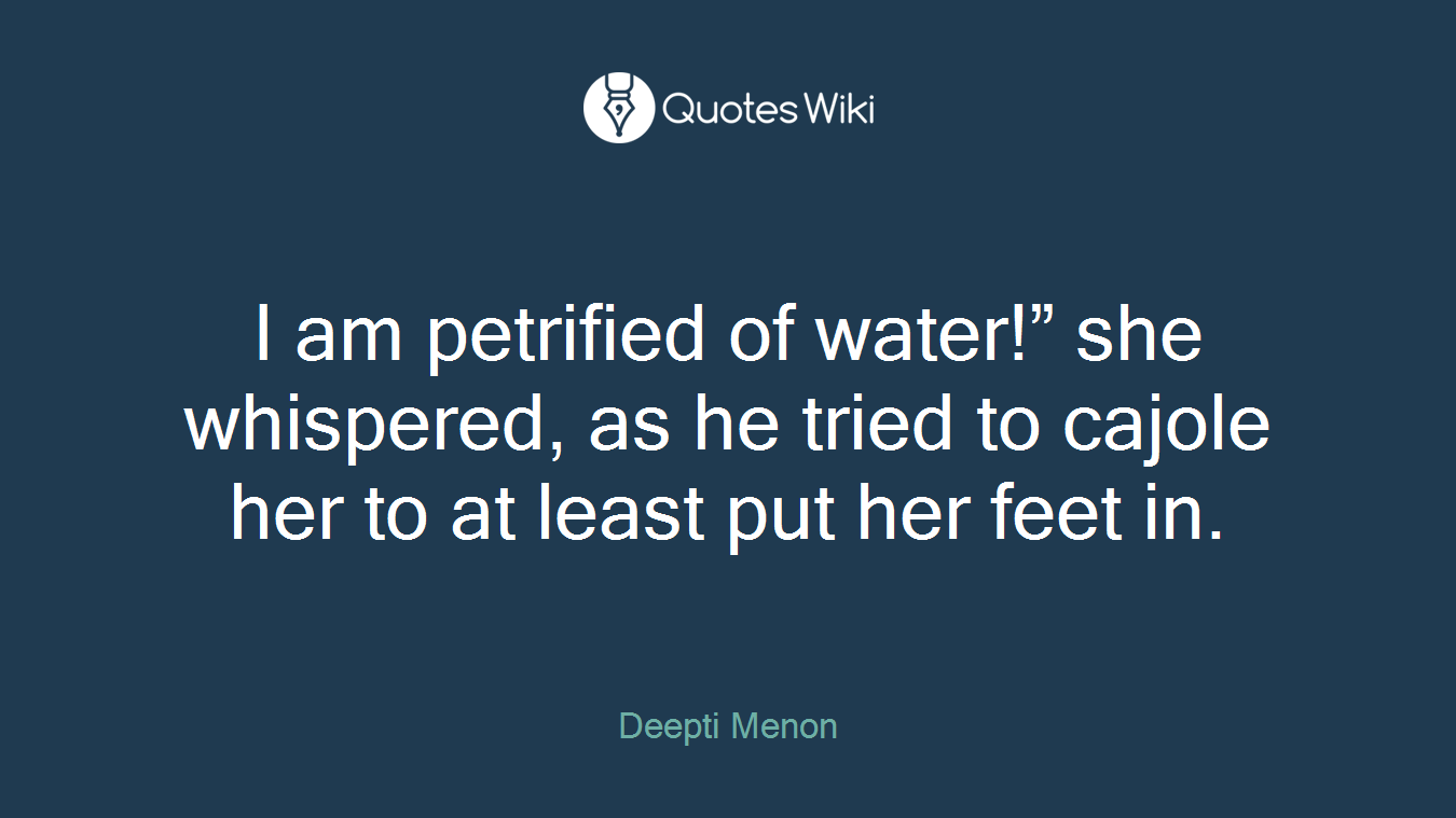 I am petrified of water!” she whispered, as he tried to cajole her to at least put her feet in.