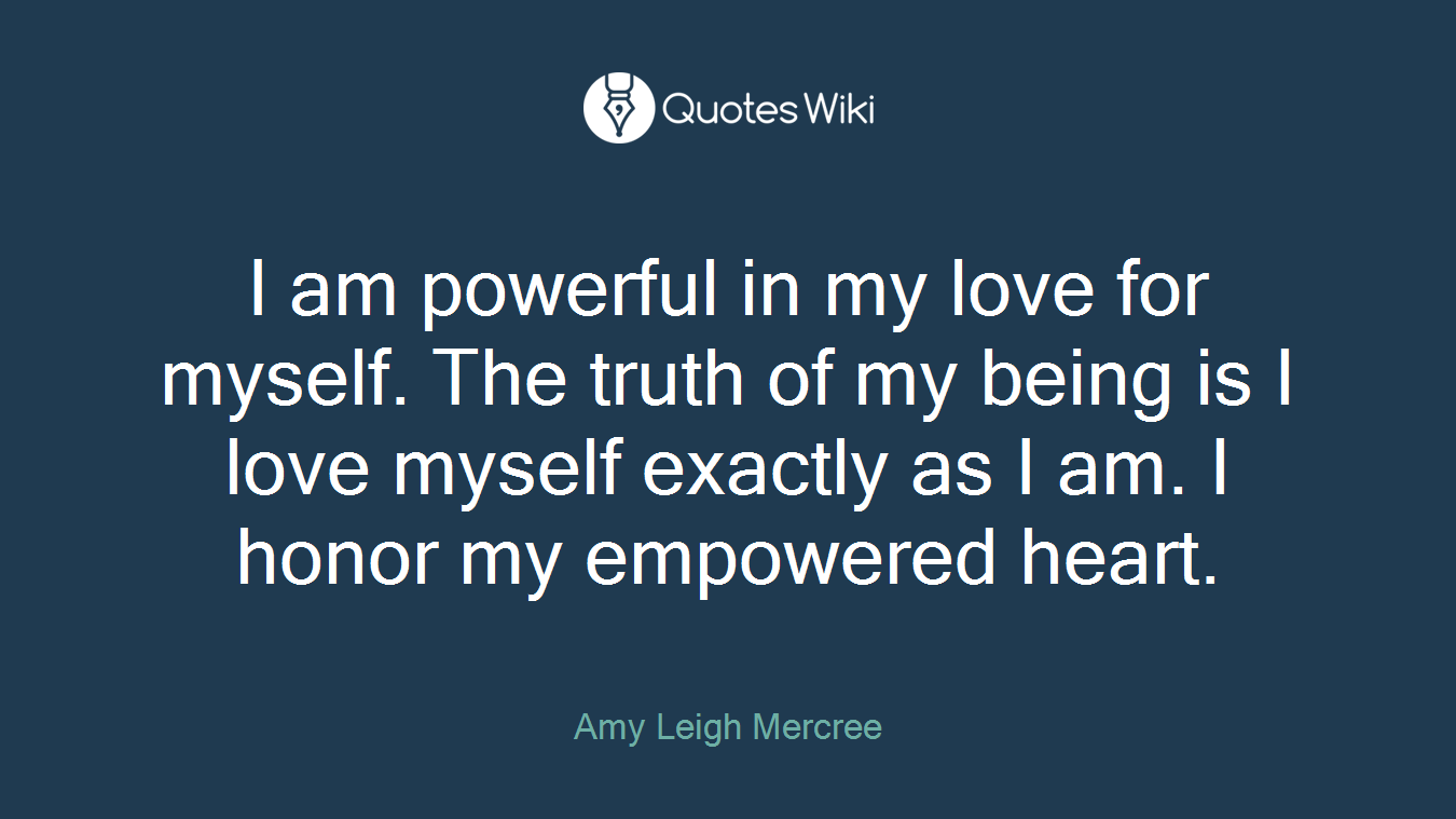I am powerful in my love for myself. The truth of my being is I love myself exactly as I am. I honor my empowered heart.