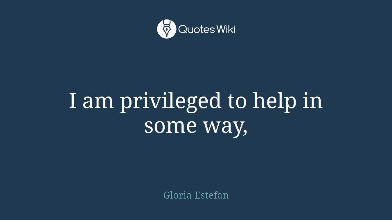 I am privileged to help in some way,