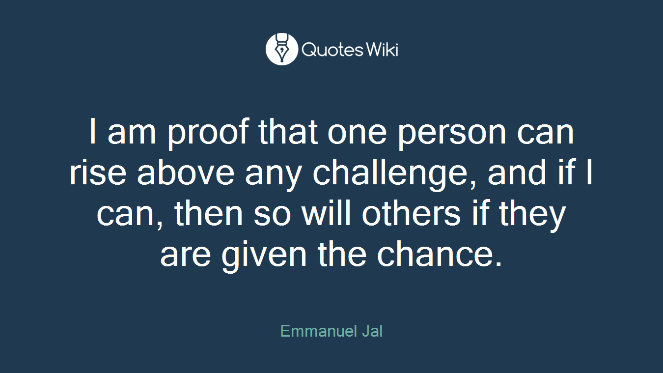I am proof that one person can rise above any challenge, and if I can, then so will others if they are given the chance.