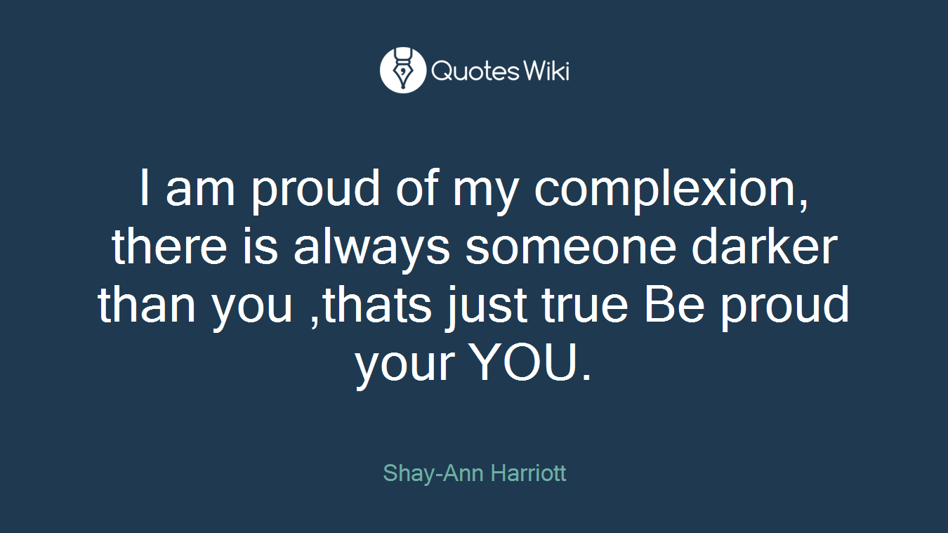 I am proud of my complexion, there is always someone darker than you ,thats just true Be proud your YOU.