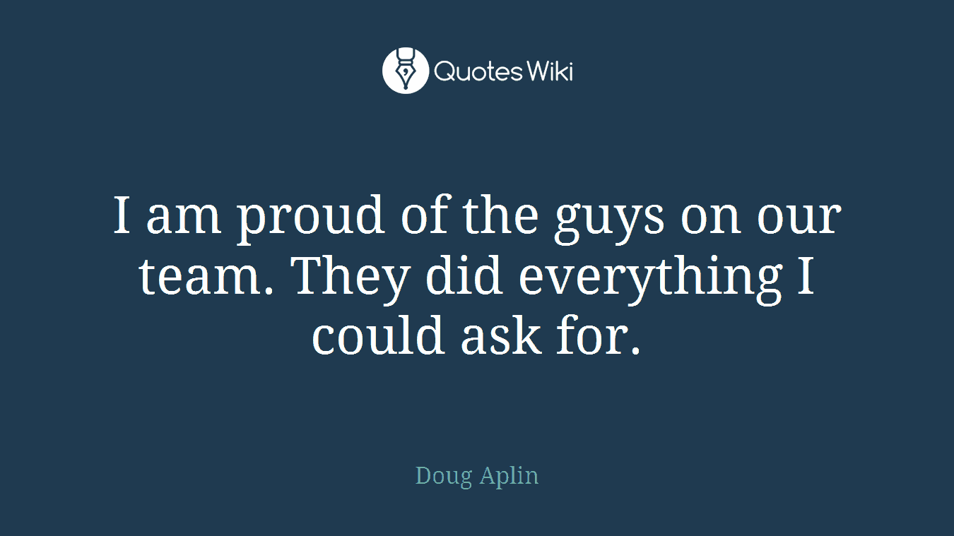 I am proud of the guys on our team. They did everything I could ask for.