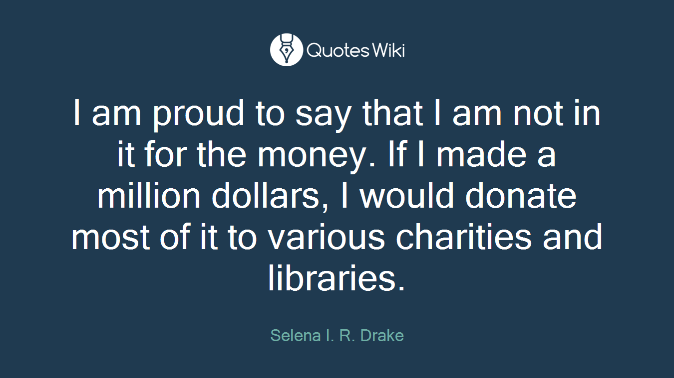 I am proud to say that I am not in it for the money. If I made a million dollars, I would donate most of it to various charities and libraries.