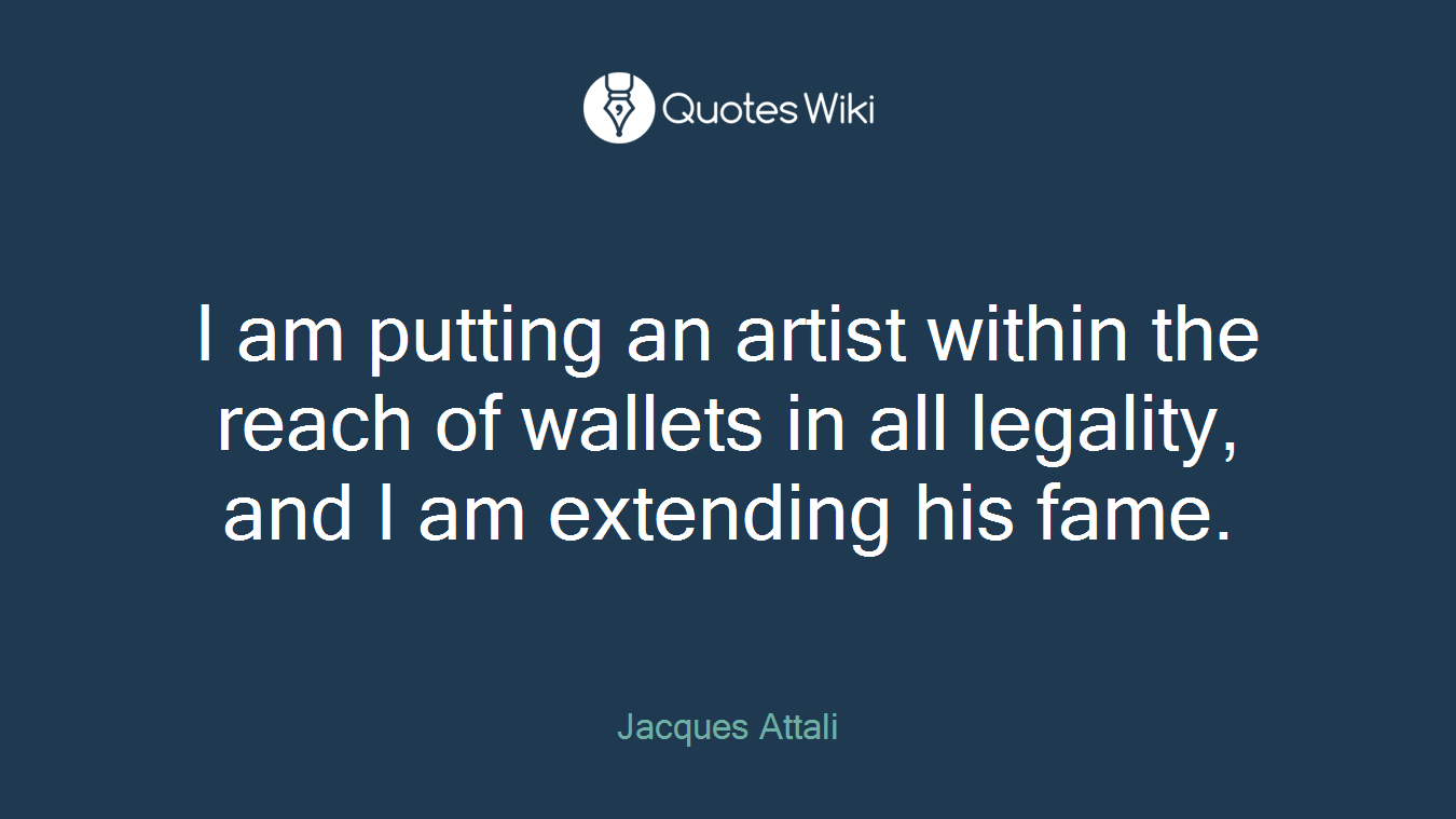 I am putting an artist within the reach of wallets in all legality, and I am extending his fame.
