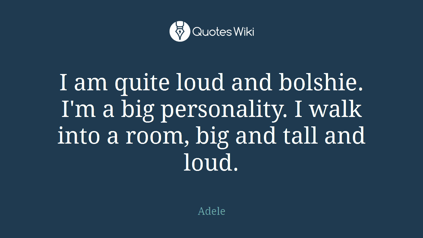 I am quite loud and bolshie. I'm a big personality. I walk into a room, big and tall and loud.