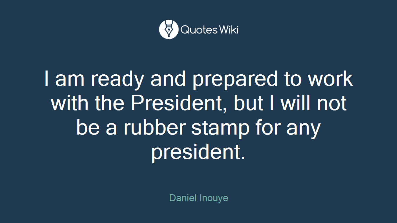 I am ready and prepared to work with the President, but I will not be a rubber stamp for any president.
