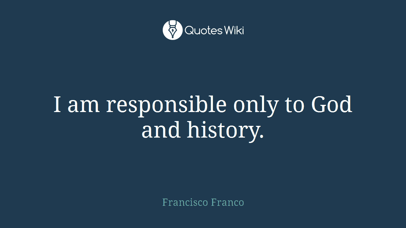 I am responsible only to God and history.