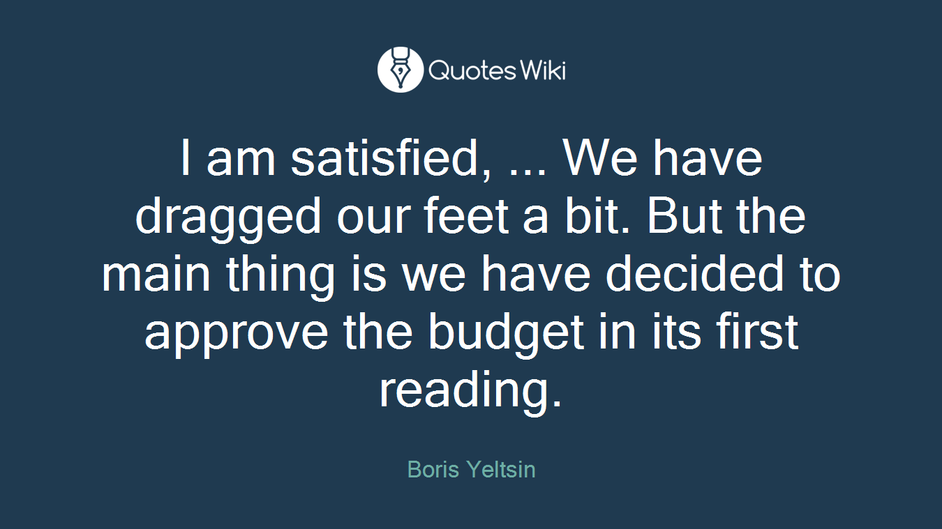 I am satisfied, ... We have dragged our feet a bit. But the main thing is we have decided to approve the budget in its first reading.