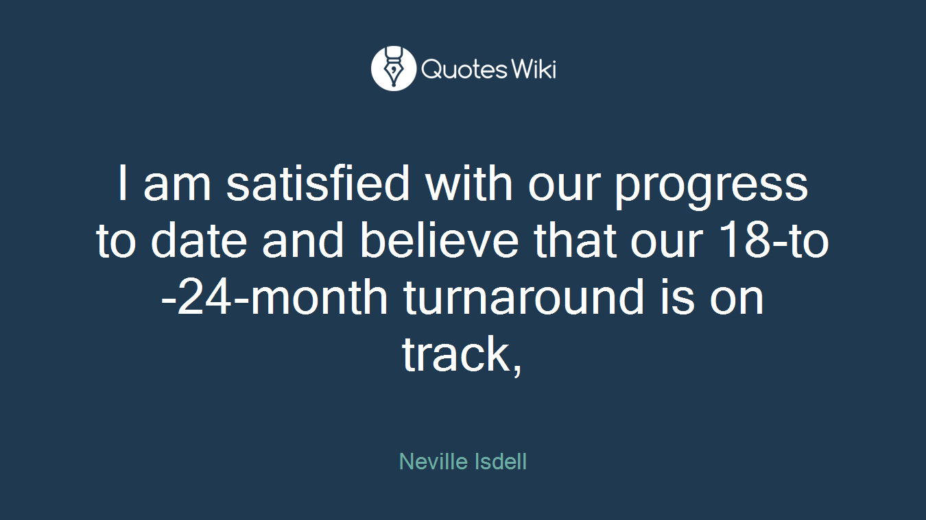 I am satisfied with our progress to date and believe that our 18-to-24-month turnaround is on track,