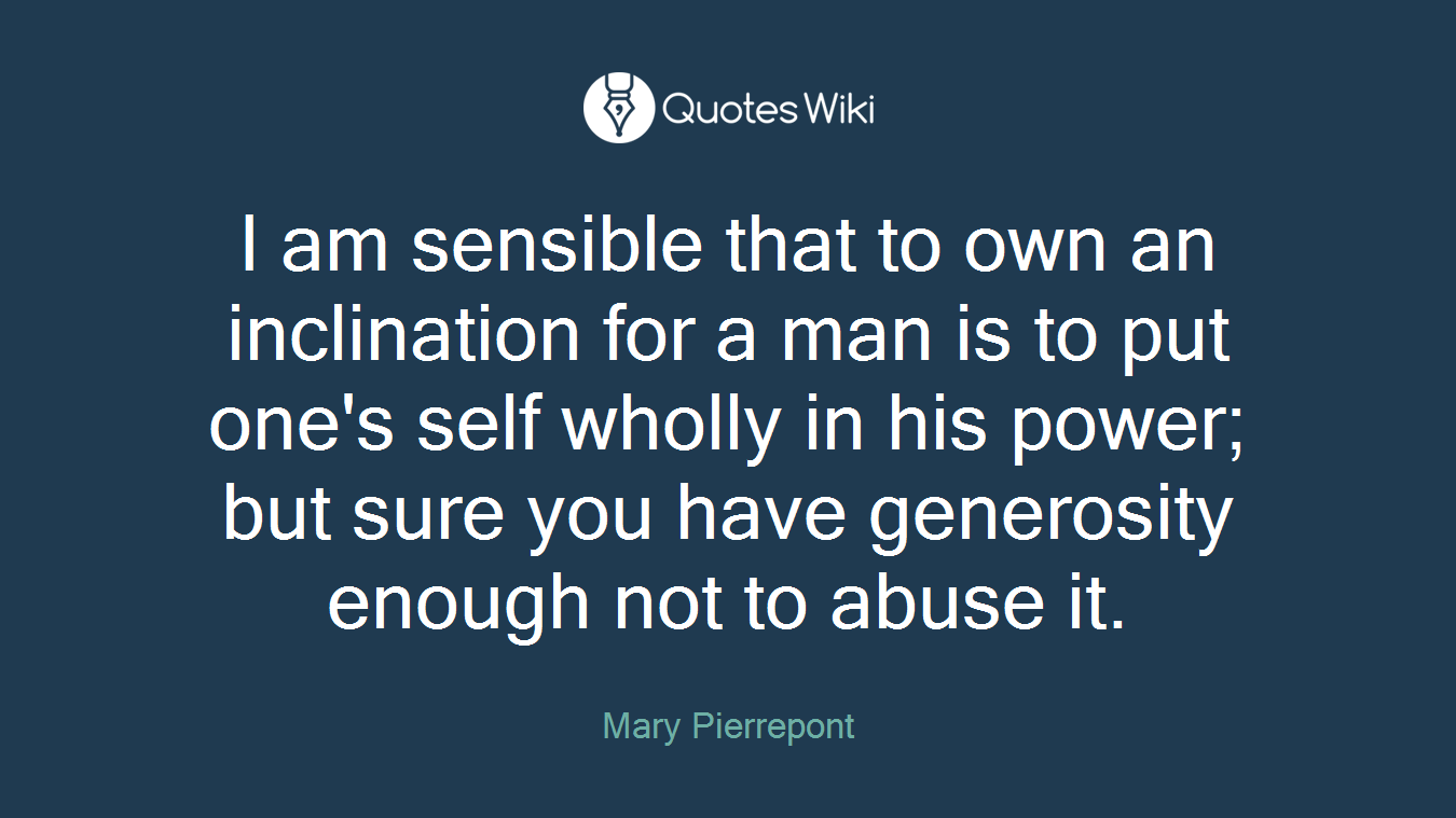 I am sensible that to own an inclination for a man is to put one's self wholly in his power; but sure you have generosity enough not to abuse it.