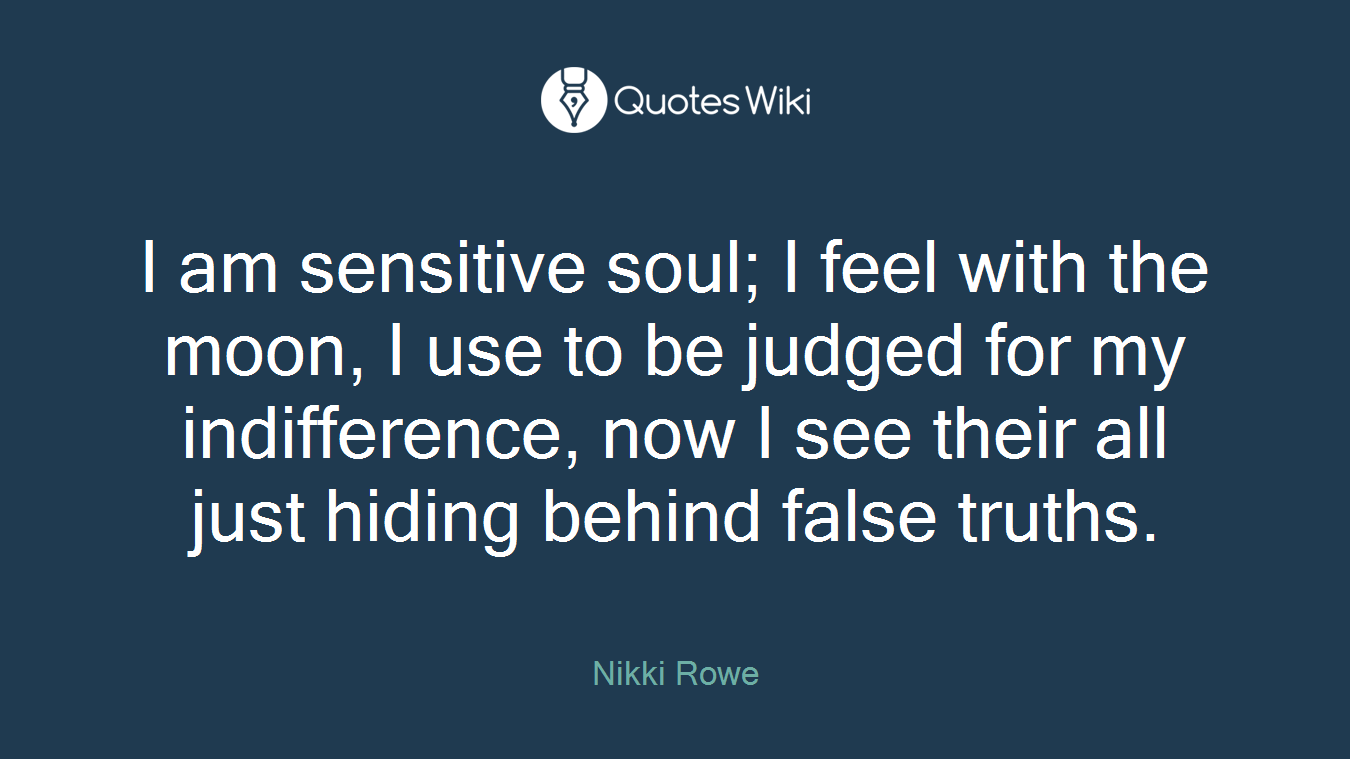 I am sensitive soul; I feel with the moon, I use to be judged for my indifference, now I see their all just hiding behind false truths.