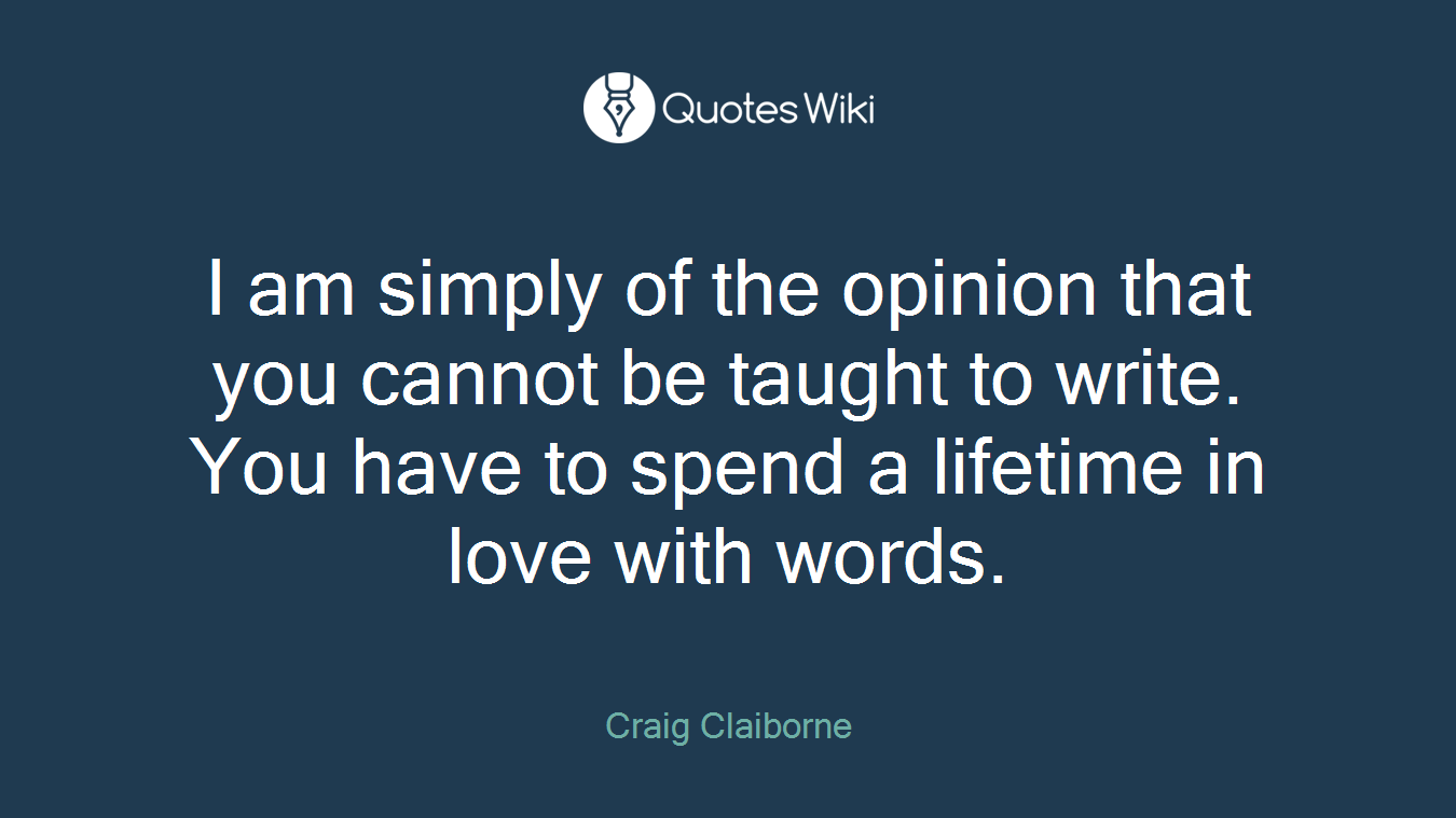 I am simply of the opinion that you cannot be taught to write. You have to spend a lifetime in love with words.