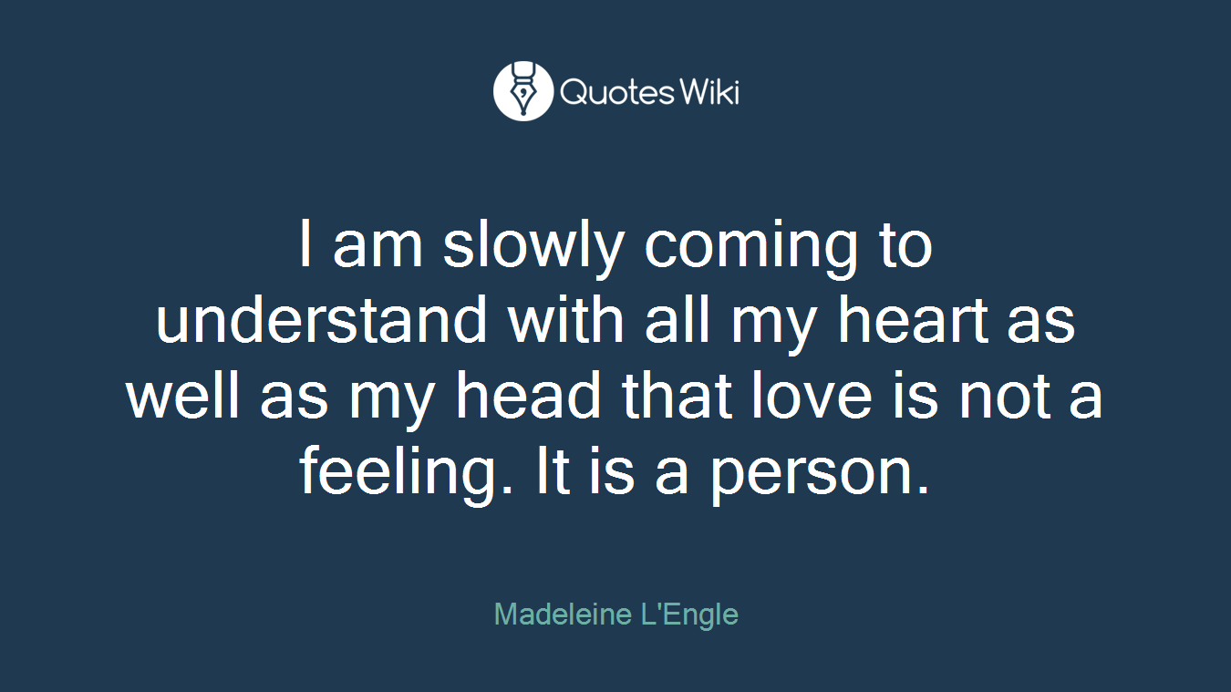 I am slowly coming to understand with all my heart as well as my head that love is not a feeling. It is a person.