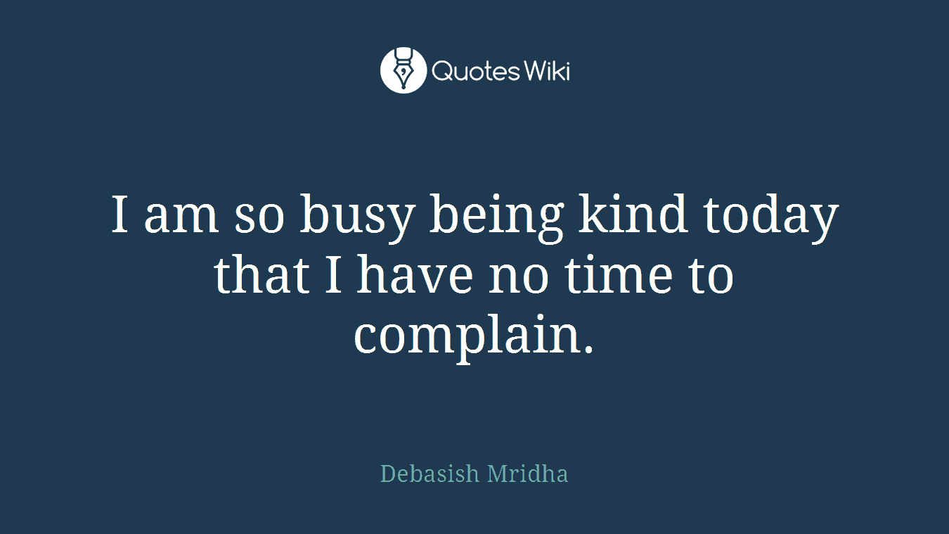 I am so busy being kind today that I have no time to complain.